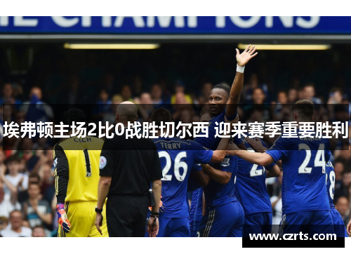 埃弗顿主场2比0战胜切尔西 迎来赛季重要胜利