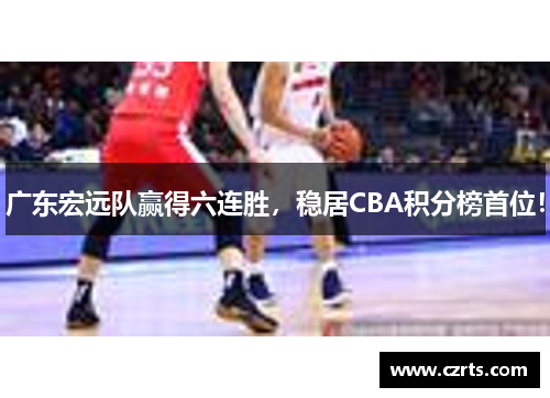 广东宏远队赢得六连胜，稳居CBA积分榜首位！
