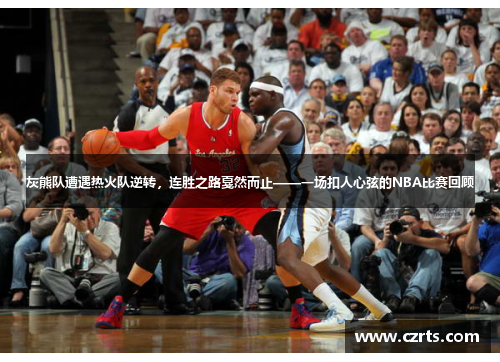 灰熊队遭遇热火队逆转，连胜之路戛然而止——一场扣人心弦的NBA比赛回顾