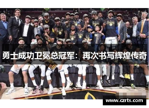 勇士成功卫冕总冠军：再次书写辉煌传奇