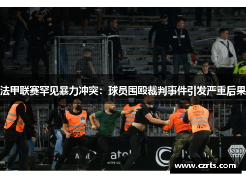 法甲联赛罕见暴力冲突：球员围殴裁判事件引发严重后果