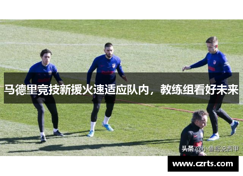 马德里竞技新援火速适应队内，教练组看好未来