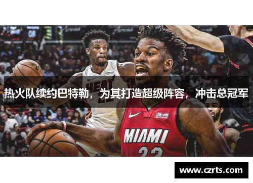 热火队续约巴特勒，为其打造超级阵容，冲击总冠军