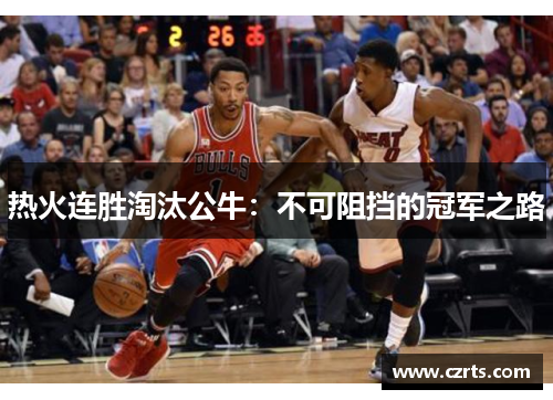 热火连胜淘汰公牛：不可阻挡的冠军之路