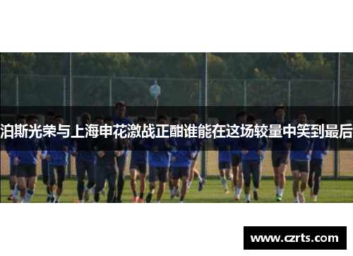 泊斯光荣与上海申花激战正酣谁能在这场较量中笑到最后