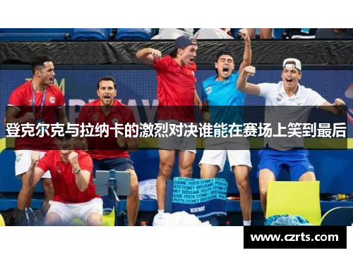 登克尔克与拉纳卡的激烈对决谁能在赛场上笑到最后