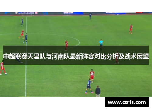 中超联赛天津队与河南队最新阵容对比分析及战术展望