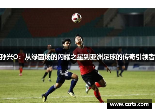 孙兴O：从绿茵场的闪耀之星到亚洲足球的传奇引领者