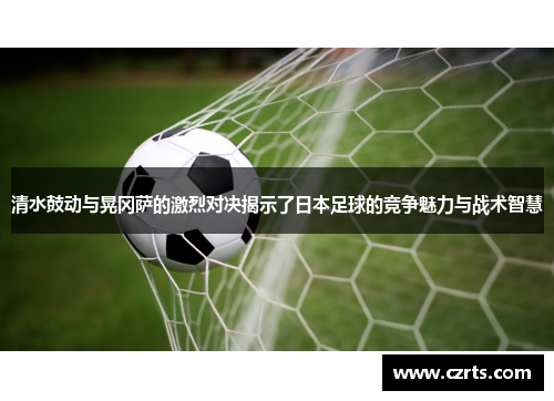 清水鼓动与晃冈萨的激烈对决揭示了日本足球的竞争魅力与战术智慧