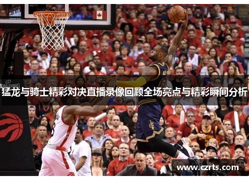 猛龙与骑士精彩对决直播录像回顾全场亮点与精彩瞬间分析