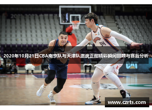 2020年10月21日CBA南京队与天津队激战正酣精彩瞬间回顾与赛后分析
