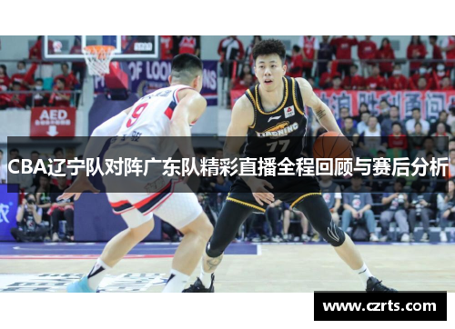 CBA辽宁队对阵广东队精彩直播全程回顾与赛后分析