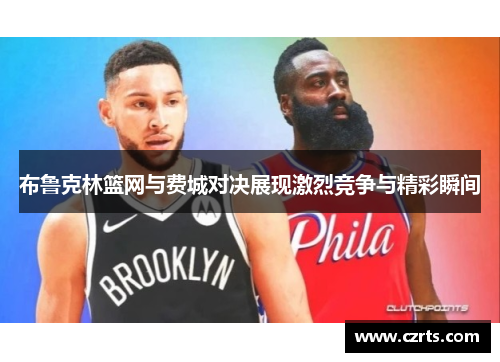 布鲁克林篮网与费城对决展现激烈竞争与精彩瞬间